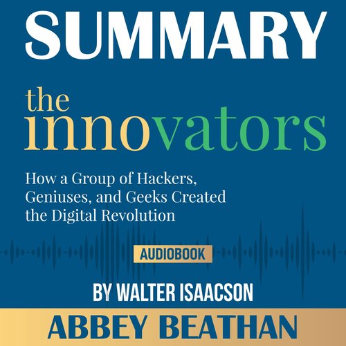 Summary of The Innovators: How a Group of Hackers Geniuses and Geeks Created the Digital Revolution by Walter Isaacson