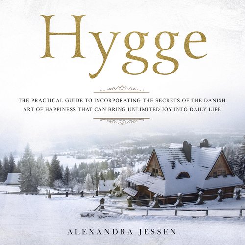 Hygge: The Practical Guide to Incorporating The Secrets of the Danish art of Happiness That can Bring Unlimited Joy into Daily L