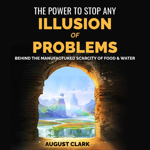 Power to Stop any Illusion of Problems The: Behind the Manufactured Scarcity of Food & Water.