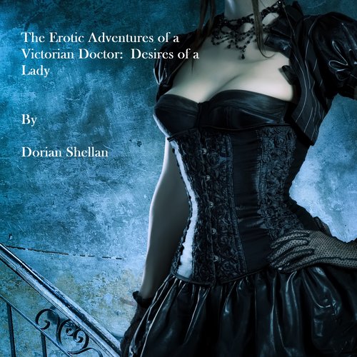 Erotic Adventures of a Victorian Doctor The:  Desires of a Lady