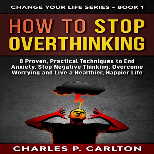 How to Stop Overthinking: 8 Proven Practical Techniques to End Anxiety Stop Negative Thinking Overcome Worrying and Live a Healt