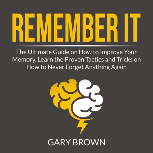 Remember It: The Ultimate Guide on How to Improve Your Memory Learn the Proven Tactics and Tricks on How to Never Forget Anythin