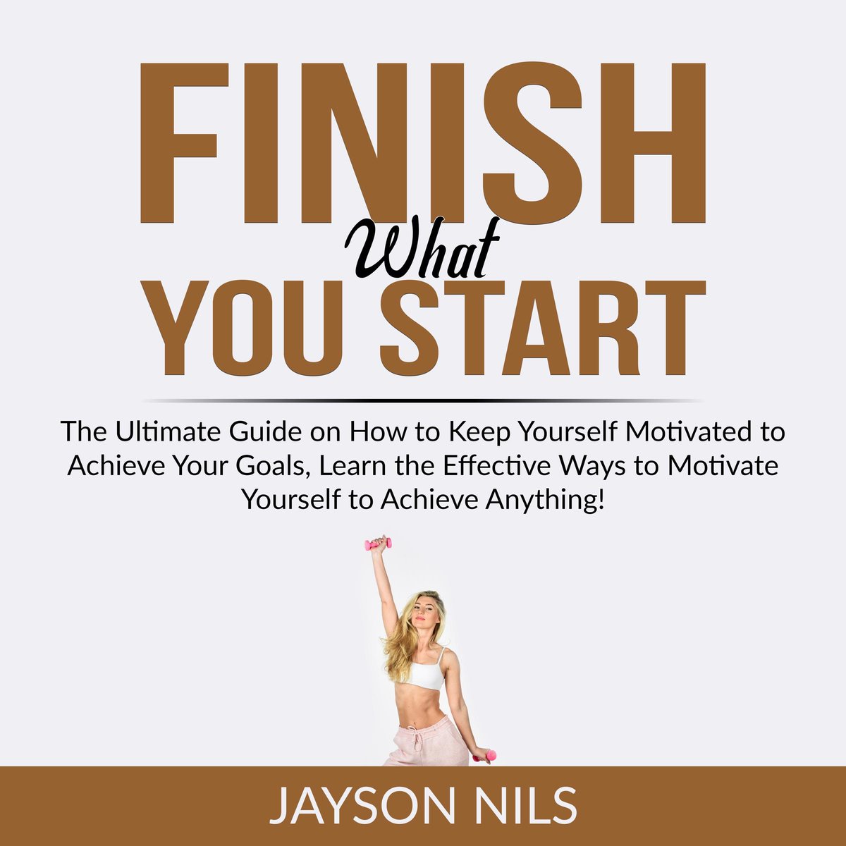 Finish What You Start The Ultimate Guide on How to Keep Yourself