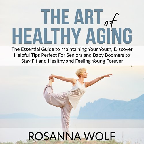 Art of Healthy Aging The: The Essential Guide to Maintaining Your Youth Discover Helpful Tips Perfect For Seniors and Baby Boome