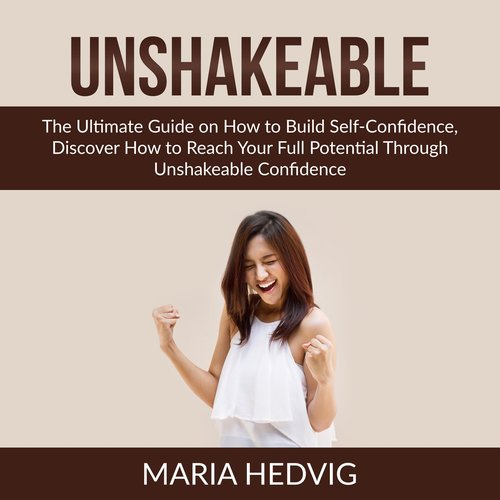 Unshakeable: The Ultimate Guide on How to Build Self-Confidence Discover How to Reach Your Full Potential Through Unshakeable Co