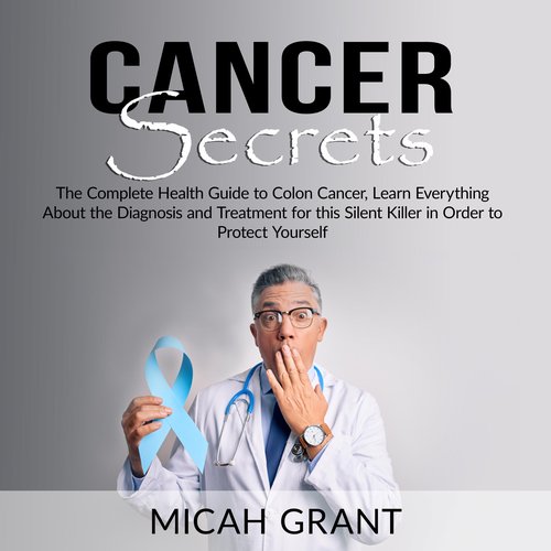 Cancer Secrets: The Complete Health Guide to Colon Cancer Learn Everything About the Diagnosis and Treatment for this Silent Kil