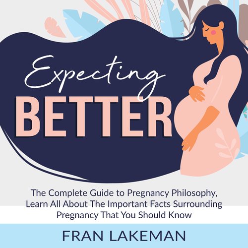 Expecting Better: The Complete Guide to Pregnancy Philosophy Learn All About The Important Facts Surrounding Pregnancy That You 