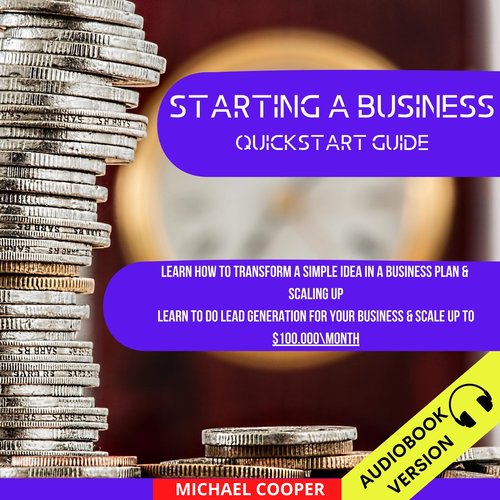 Starting A Business Quickstart Guide: Learn How To Transform A Simple Idea In A Business Plan & Scaling Up. Learn To Do Lead Gen