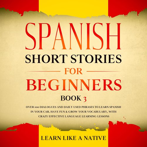 Spanish Short Stories for Beginners Book 3: Over 100 Dialogues and Daily Used Phrases to Learn Spanish in Your Car. Have Fun & G