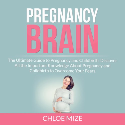 Pregnancy Brain: The Ultimate Guide to Pregnancy and Childbirth Discover All the Important Knowledge About Pregnancy and Childbi