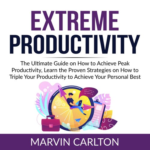 Extreme Productivity: The Ultimate Guide on How to Achieve Peak Productivity Learn the Proven Strategies on How to Triple Your P