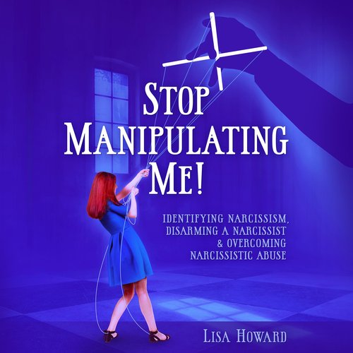 Stop Manipulating Me!: Identifying Narcissism Disarming A Narcissist & Overcoming Narcissistic Abuse