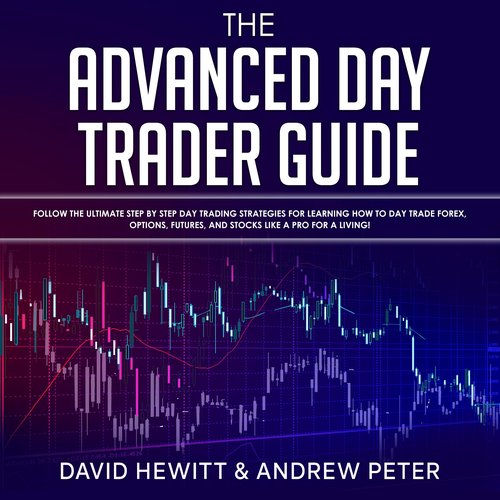 Advanced Day Trader Guide The: Follow the Ultimate Step by Step Day Trading Strategies for Learning How to Day Trade Forex Optio