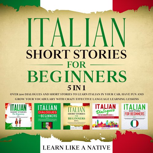 Italian Short Stories for Beginners - 5 in 1: Over 500 Dialogues & Short Stories to Learn Italian in your Car. Have Fun and Grow