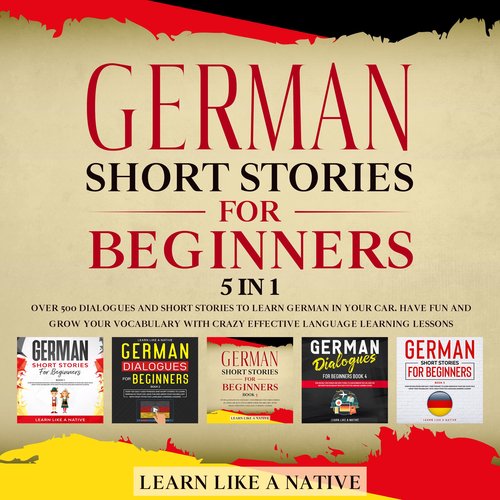 German Short Stories for Beginners - 5 in 1: Over 500 Dialogues & Short Stories to Learn German in your Car. Have Fun and Grow y