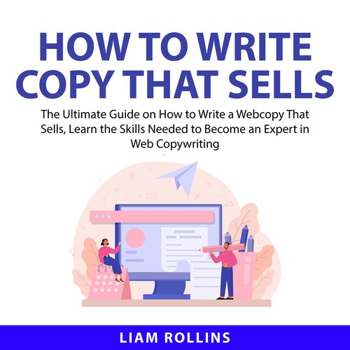 How to Write Copy That Sells: The Ultimate Guide on How to Write a Web Copy That Sells Learn the Skills Needed to Become an Expe